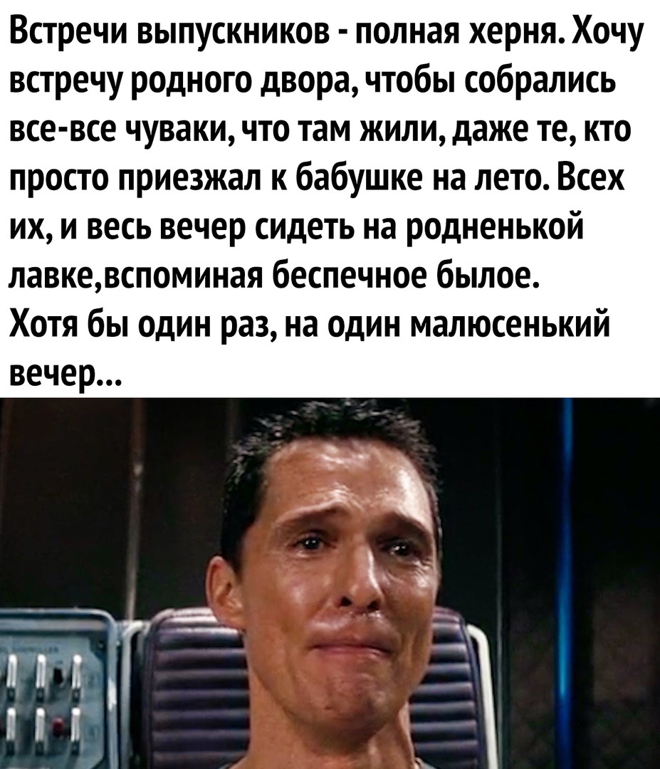 Встречи выпускников полная херня Хочу встречу родного двора чтобы собрались все все чуваки что там жили даже те кто просто приезжал к бабушке на лето Всех их и весь вечер сидеть на родненькой лавкевспоминая беспечное былое Хотя бы один раз на один малюсенький вечер
