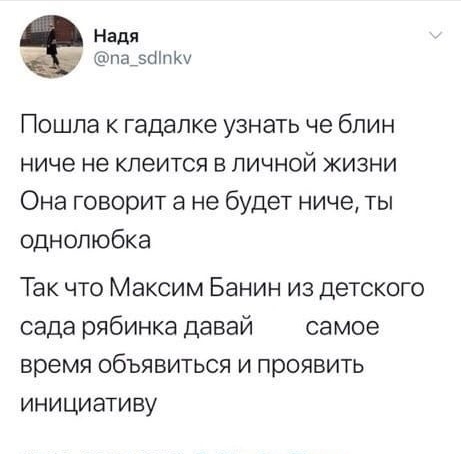 Надя ПЗ_ЗППК Пошла к гадалке узнать че блин ниче не клеится в личной жизни Она говорит а не будет ниче ты однопюбка Так что Максим Банин из детского сада рябинка давай самое время объявиться и проявить инициативу