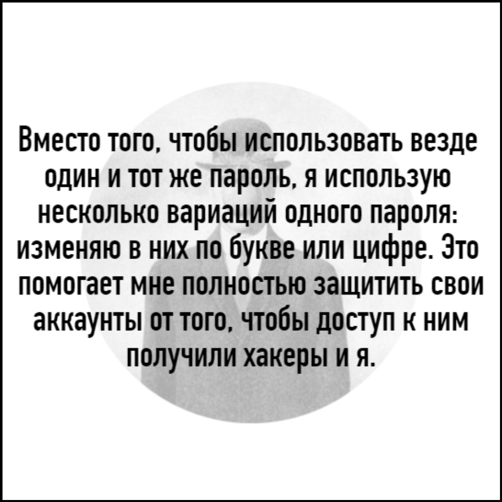Вместо того чтобы использовать везде один и тот же пароль я использую несколько вариаций одного пароЛЯ изменяю в них по букве или цифре Это помогает мне полностью защитить свои аккаунты от того чтобы доступ к ним получили хакеры и я