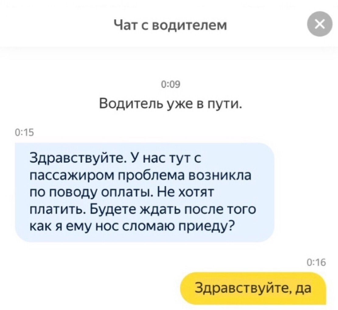 Чат с водителем 009 Водитель уже в пути 0315 Здравствуйте У нас тут с пассажиром проблема возникла по поводу оплаты Не хотят платить Будете ждать после того как я ему нос сломаю приеду 01763