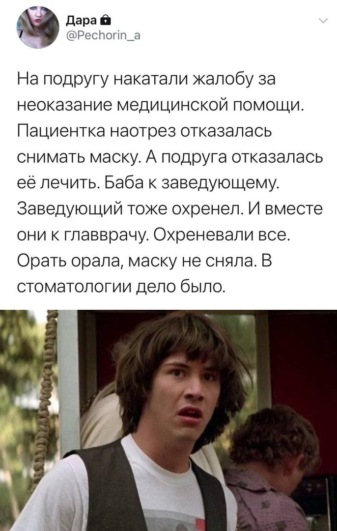 Дара РесНогігда На подругу накатапи жалобу за неоказание медицинской помощи Пациентка наотрез отказалась снимать маску А подруга отказалась её лечить Баба к заведующему Заведующий тоже охренеп И вместе они к главврачу Охреневали все Орать орала маску не сняла В стоматологии дело было