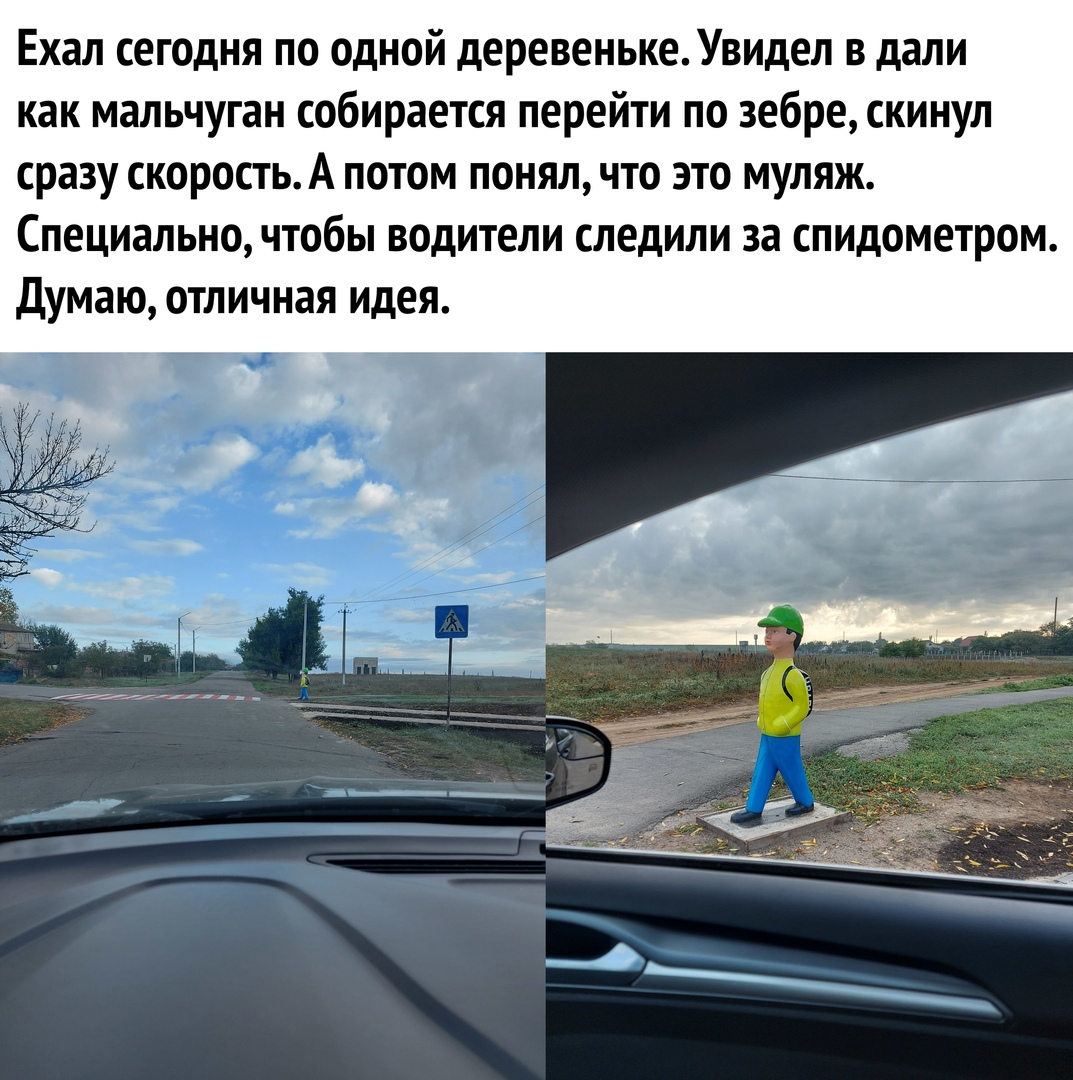Ехал сегодня по одной деревенькеУвидел в дали как мальчуган собирается перейти по зебре скинул сразу скоростьА потом понял что это муляж Специально чтобы водители следили за спидометром Думаю отличная идея