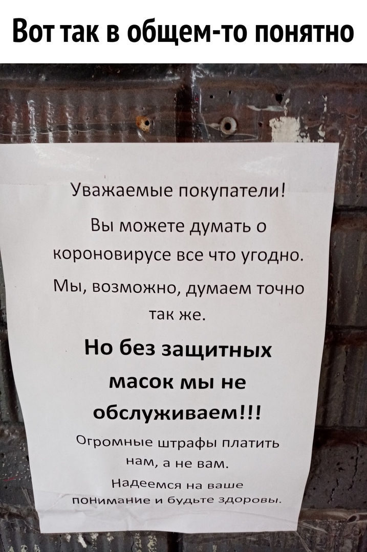 Вот так в общем то понятно Уважаемые покупатели Вы можете думать о КОРОНОВИРУСЕ ВСЕ ЧТО УГОДНО Мы возможно думаем точно так же Но без защитных масок мы не обслуживаем Огромные штрафы платить ЭМ а не вам НЭДЕеМся на ваше Понимание и будьте Здоровы