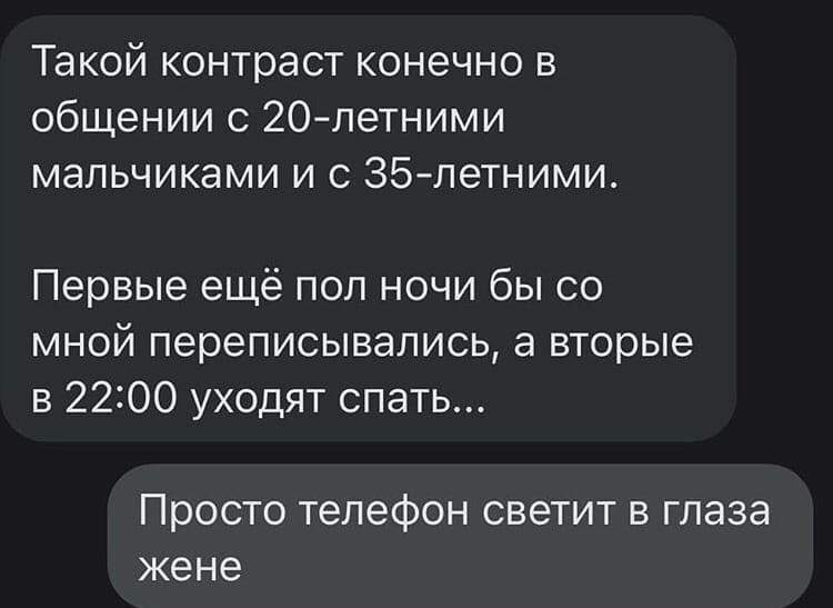 Такой контраст конечно в общении с 20летними мальчиками и с ЗБлетними Первые ещё пол ночи бы со мной переписывались а вторые в 22200 уходят спать Просто телефон светит в глаза жене