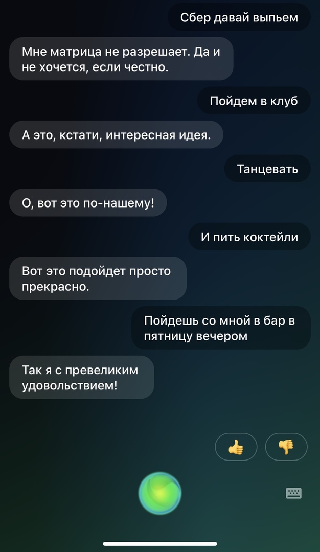 Сбер давай выпьем Мне матрица не разрешает да и не хочется если честно Пойдем в клуб А это кстати интересная идея Танцевать 0 вот это по нашему И пить коктейли Вот это подойдет просто прекрасно Пойдешь со мной в бар в пятницу вечером так Я С превеликим удовольствием
