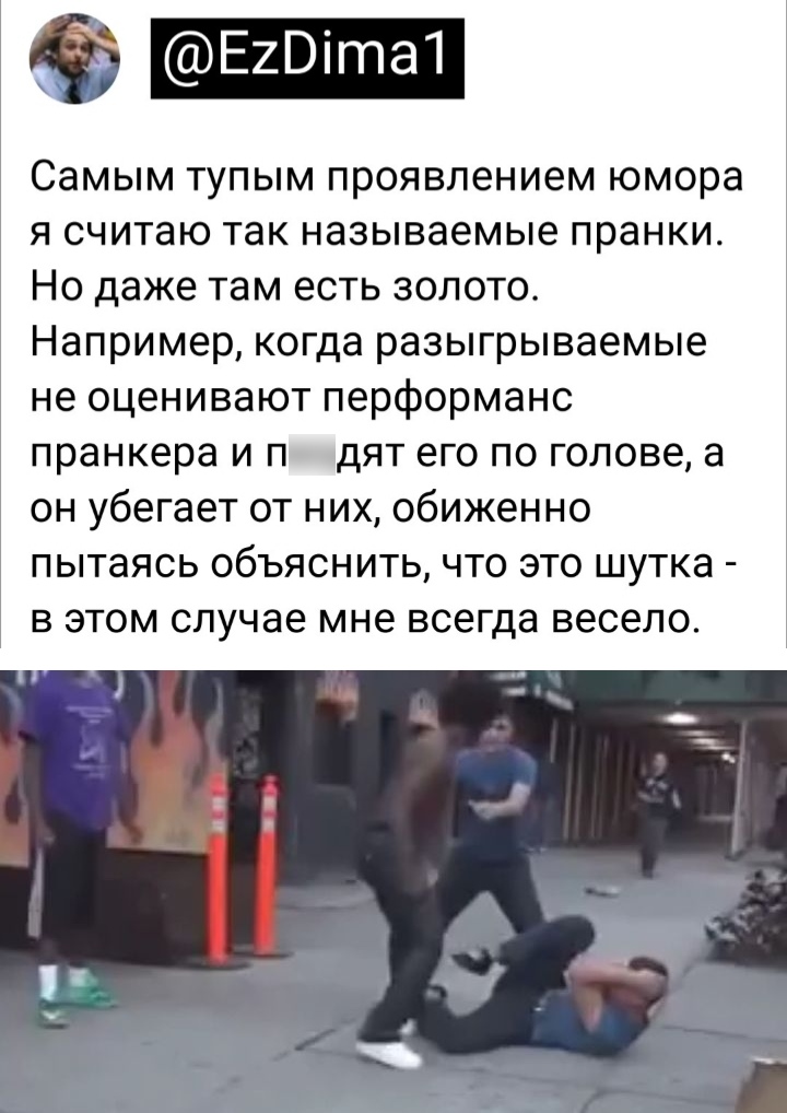 Самым тупым проявлением юмора я считаю так называемые пранки Но даже там есть золото Например когда разыгрываемые не оценивают перформанс пранкера и п дят его по голове а он убегает от них обиженно пытаясь объяснить что это шутка в этом случае мне всегда весело