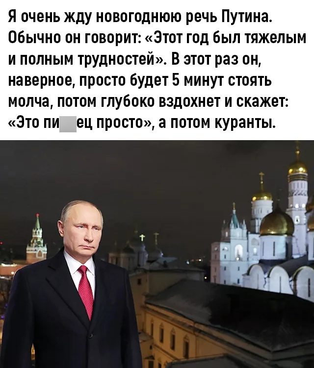 Я очень жду новогоднюю речь Путина Обычно он говорит Этот год был тяжелым и полным трудностей в этот раз он наверное просто будет 5 минут стоять молча потом глубоко вздохнет и скажет Это пи ец просто а потом куранты