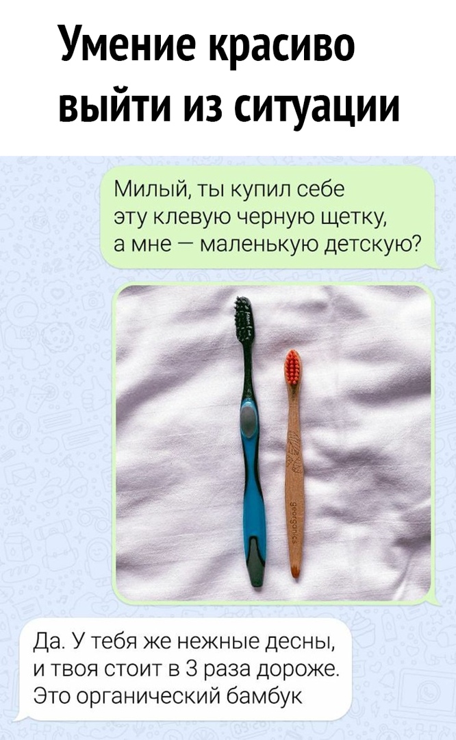 Умение красиво выйти из ситуации Милый ты купил себе эту клевую черную щетку а мне маленькую детскую Да У тебя же нежные десны и твоя стоит в 3 раза дороже Это органический бамбук