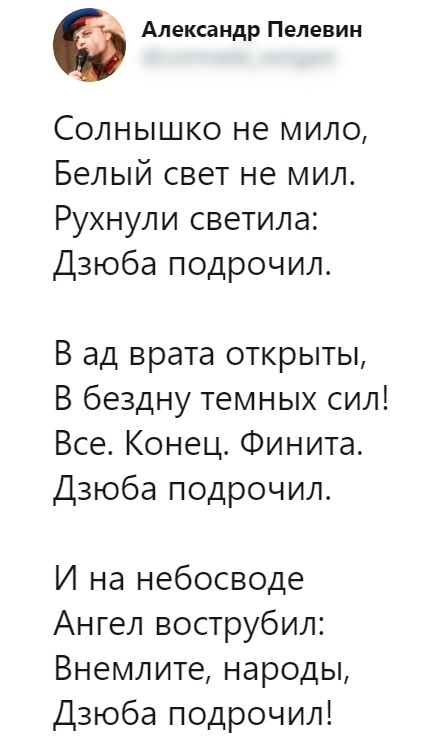 Александр Пелевин Солнышко не мило Белый свет не мил Рухнули светила Дзюба подрочил В ад врата открыты В бездну темных сил Все Конец Финита Дзюба подрочил И на небосводе Ангел вострубил Внемлите народы Дзюба подрочил