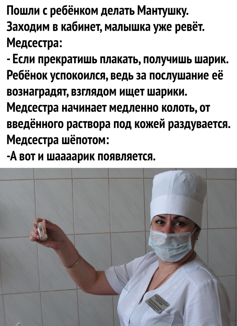 Пошли с ребёнком делать Мантушку Заходим в кабинет малышка уже ревёт Медсестра Если прекратишь плакать получишь шарик Ребёнок успокоился ведь за послушание её вознаградят взглядом ищет шарики Медсестра начинает медленно колоть от введённого раствора под кожей раздувается Медсестра шёпотом А вот и шаааарик появляется
