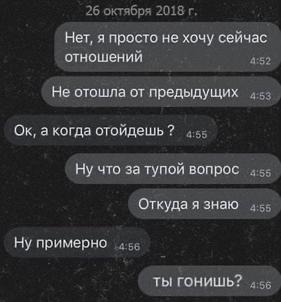 26 оитчбрч 2018 Нет я просто не хочу сейчас отношений 52 Не отошла от предыдущих д53 Ок а когда отойдешь 4 55 Ну что за тупой вопрос 55 откуда я знаю 4 55 Ну примерно в ты гонишь 55