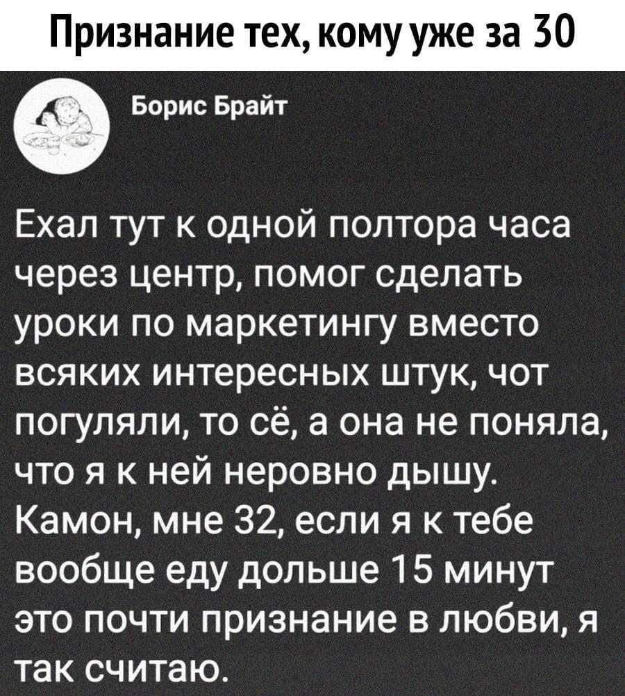 Признание тех кому уже за 30 Ф Борис Брайт Ехал тут к одной полтора часа через центр помог сделать уроки по маркетингу вместо всяких интересных штук чот погуляли то сё а она не поняла что я к ней неровно дышу Камон мне 32 если я к тебе вообще еду дольше 15 минут это почти признание в любви я так считаю