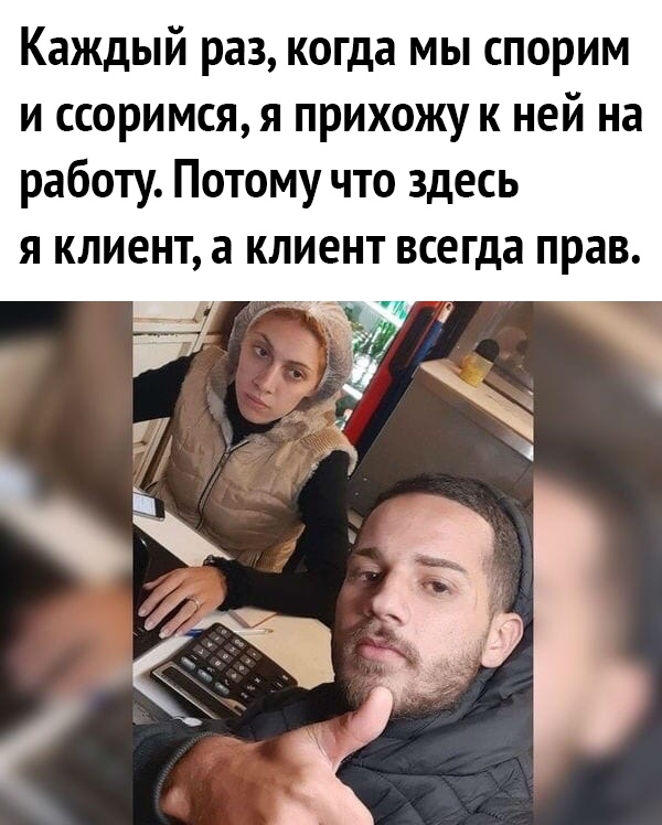 Каждый раз когда мы спорим и ссоримся я прихожу к ней на работу Потому что здесь Я КЛИЕНТ а КЛИЕНТ всегда прав