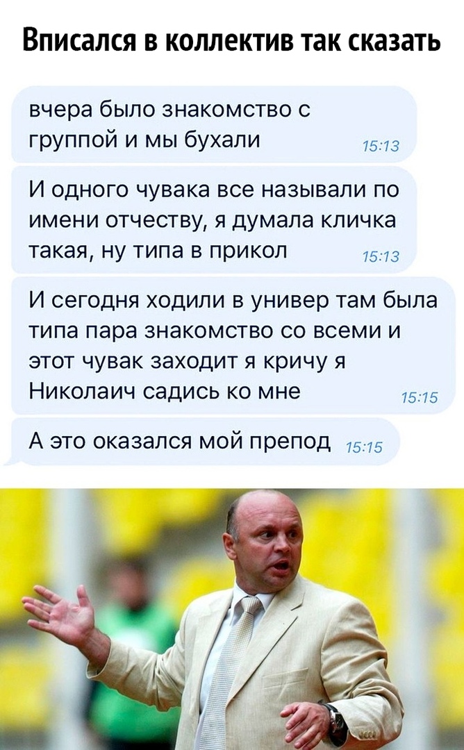 ВПИСЗЛСЯ В КОЛЛЕКТИВ так СКЭЗЗТЬ вчера было знакомство с группой и мы бухали 5 13 И одного чувака все называли по имени отчеству я думала кличка такая ну типа 3 прикол 513 И сегодня ходили в универ там была типа пара знакомство со всеми и этот чувак заходит я кричу я Николаич садись ко мне 515 А это оказался мой препод д15