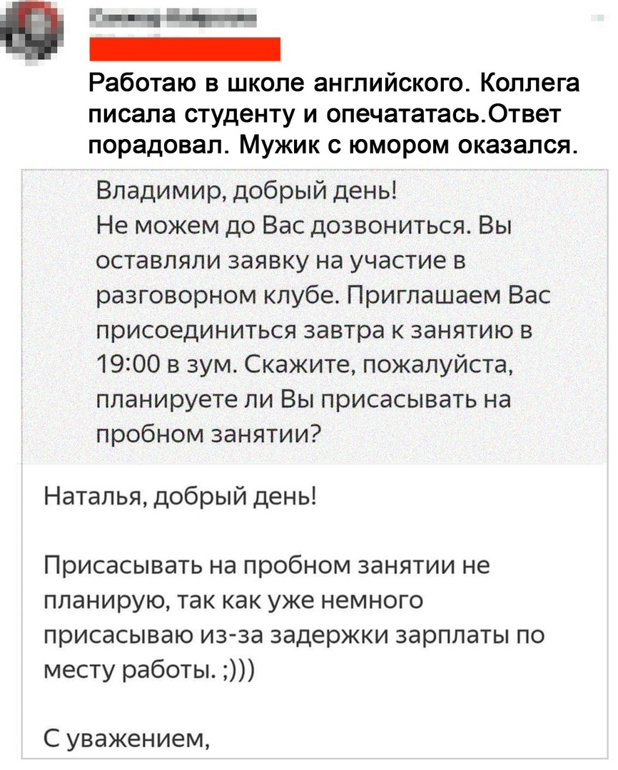е_ч Работаю в школе английского Коллега писала студенту и опечататась0твет порадовал Мужик с юмором оказался Владимир добрый день Не можем до Вас дозвониться Вы оставляли заявку на участие в разговорном клубе Приглашаем Вас присоединиться завтра к занятию в 1900 в зум Скажите пожалуйста планируете ли Вы присасывать на пробном занятии Наталья добрый день Присасывать на пробном занятии не планирую т