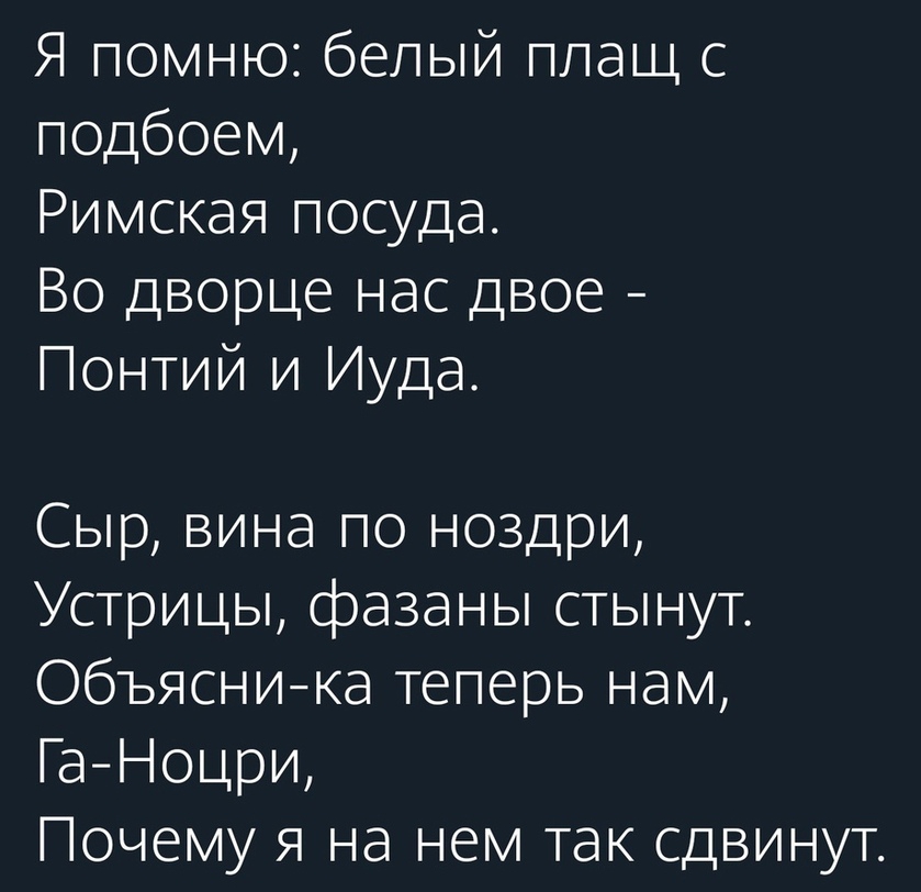 Я помню белый плащ с подбоем Римская посуда Во дворце нас двое Понтий и Иуда Сыр вина по ноздри Устрицы фазаны стынут Объясника теперь нам ГаНоцри Почему я на нем так сдвинут