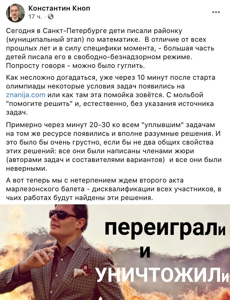 Константин Кноп 17 ч те Сегодня в Санкт Петербурге дети писали районку муниципальный этап по математике В отличие от всех прошлых лет и в силу специфики момента большая часть детей писала его в свободно безнадзорном режиме Попросту говоря можно было гуглить Как несложно догадаться уже через 10 минут после старта олимпиады некоторые условия задач появились на 2папіасогп или как там ата помойка зовё