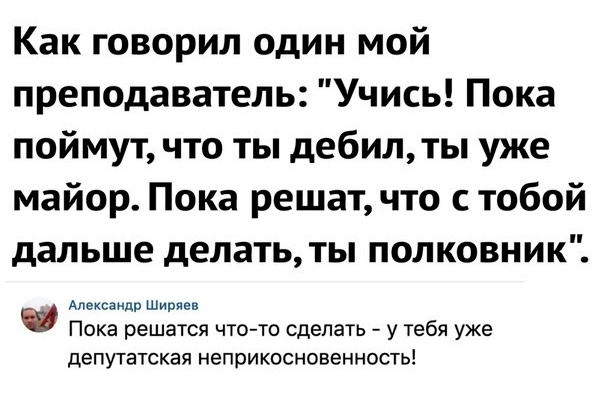 Как говорил один мой преподаватель Учись Пока поймут что ты дебилты уже майор Пока решат что стобой дальше делать ТЫ ПОЛКОВНИК Александр Ширяев Пока решатся что то сделать у тебя уже депутатская неприкосновенность