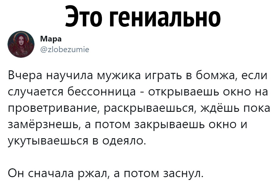 Это гениально Мара Ыорештіе Вчера научила мужика играть в бомжа если случается бессонница открываешь окно на проветривание раскрываешься ждёшь пока замёрзнешь а потом закрываешь окно и укутываешься в одеяло ОН сначала ржал а ПОТОМ ЗдСНУЛ