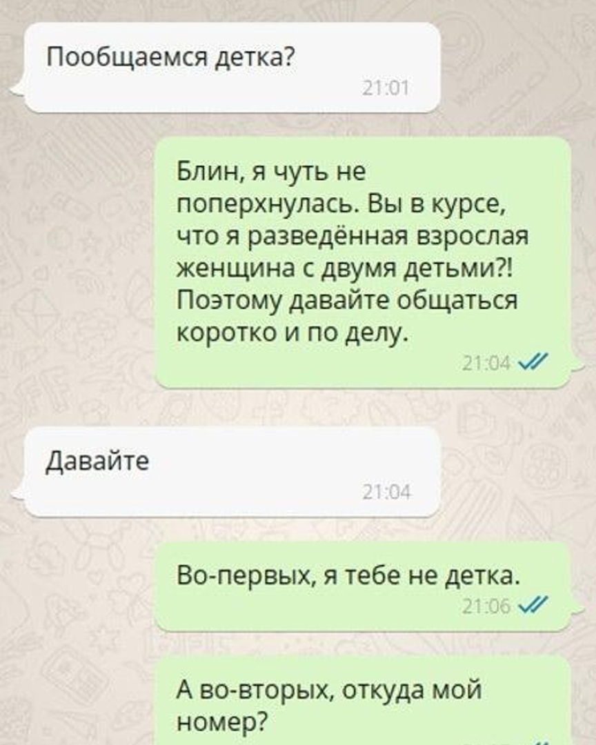 Пообщаемся детка Блин я чуть не поперхнулась Вы в курсе что я разведенная взрослая женщина с двумя детьми Поэтому давайте общаться КОРОТКО И ПО делу Давайте Вопервых я тебе не детка А во вторых откуда мой номер