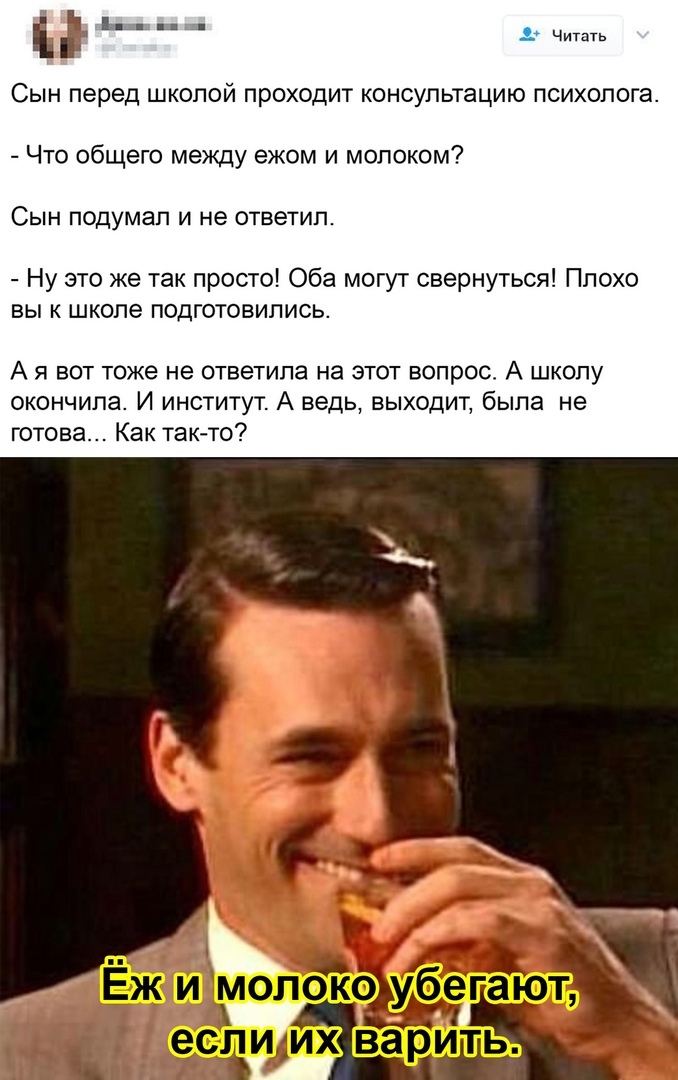 и Сын перед школой проходит консультацию психолога Что общего между ежом и молоком СЫН ПОДУМЗП И не ОТВЕТИЛ Ну это же так просто Оба могут свернуться Плохо вы к школе подготовились А я вот тоже не ответила на этот вопрос А школу окончила И институт А ведь выходит была не готова Как так то