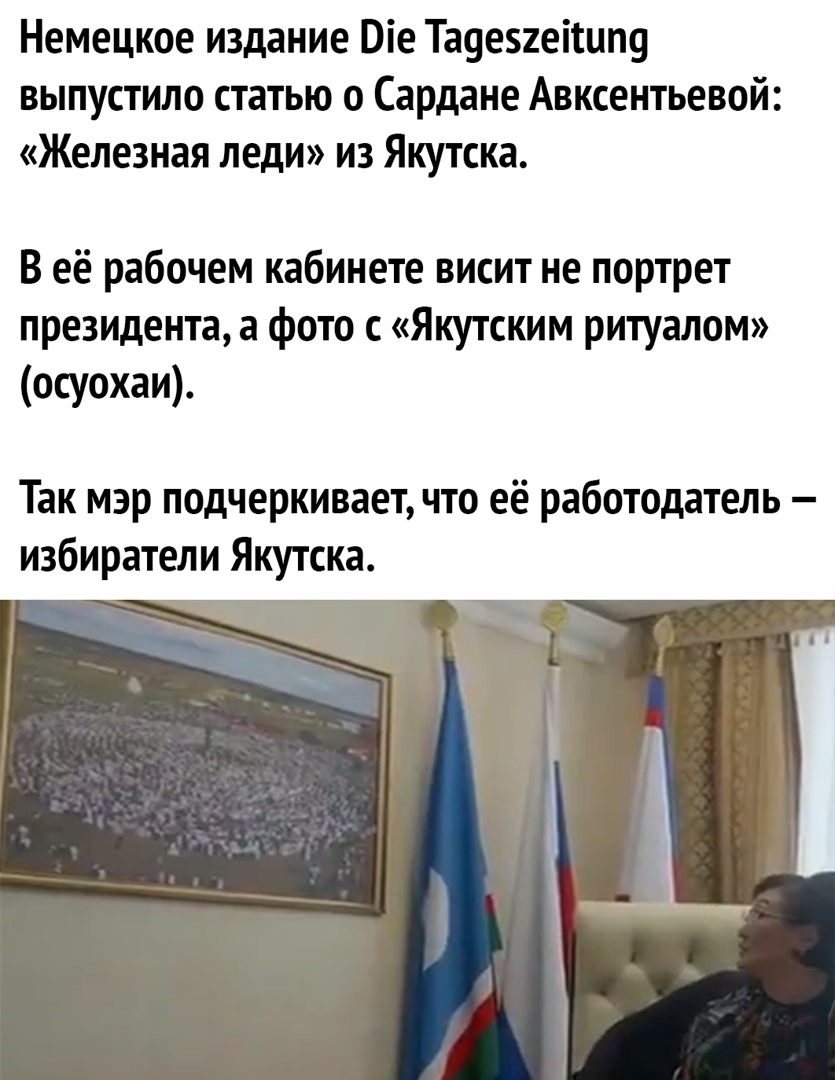 Немецкое издание Віе Та9е2еітцп9 выпустило статью о Сардане Авксентьевой Железная леди из Якутска В её рабочем кабинете висит не портрет президента а фото с Якутским ритуалом осуохаи Так мэр подчеркивает что её работодатель избиратели Якутска