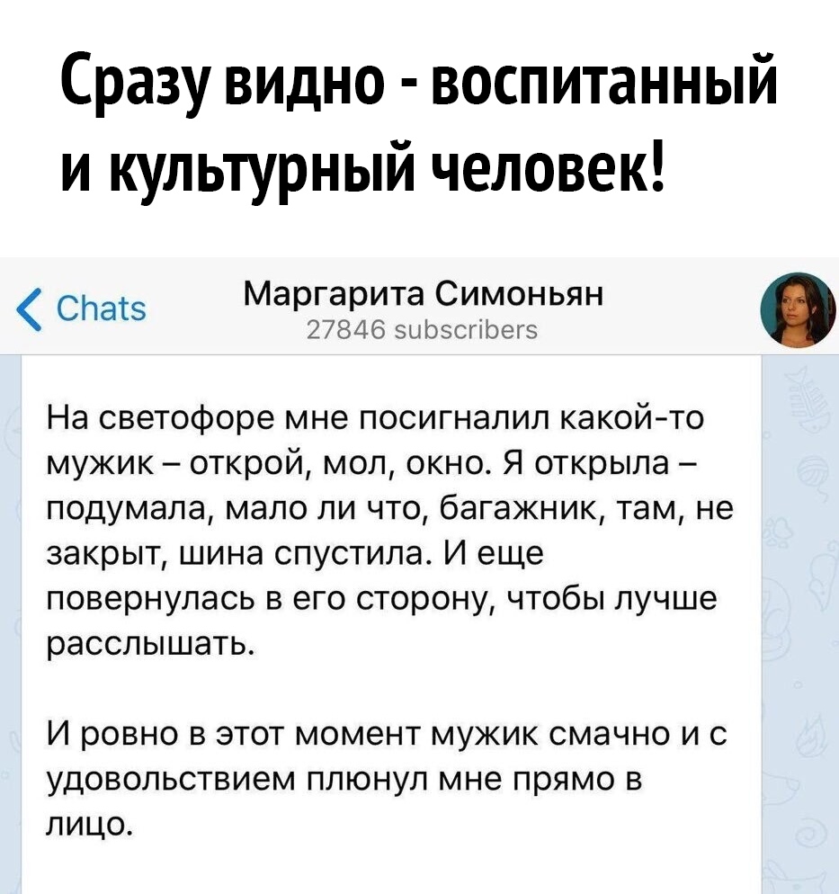 Сразу видно воспитанный и культурный человек Маргарита Симоньян СЙаЁЗ 27846 зыЬэсгірегз На светофоре мне посигналил какой то мужик открой мол окно Я открыла подумала мало ли что багажник там не закрыт шина спустила И еще повернулась в его сторону чтобы лучше расслышать И ровно в этот момент мужик смачно и с удовольствием плюнул мне прямо в лицо