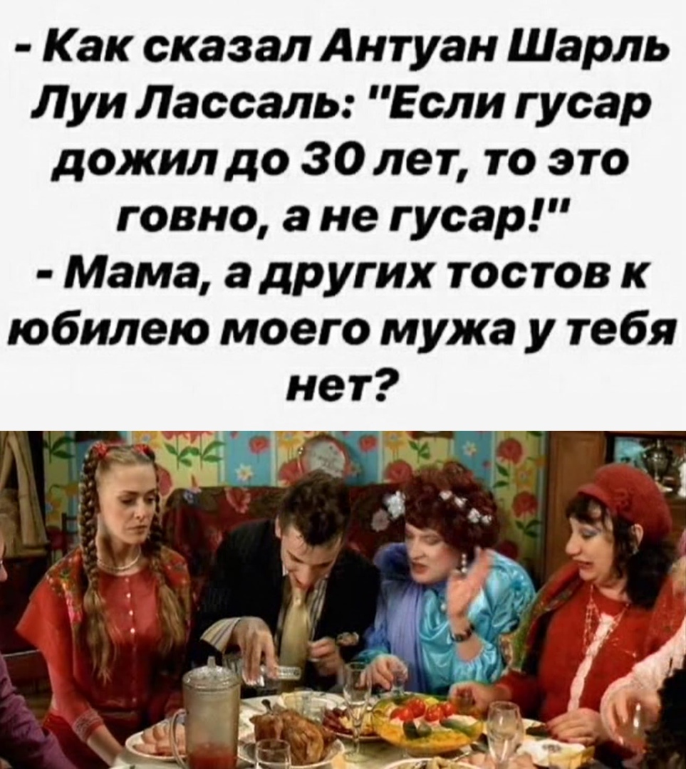Как сказал Антуан Шарль Луи Лассаль Если гусар дожил до 30 лет то это говно а не гусар Мама а других тостов к юбилею моего мужа у тебя