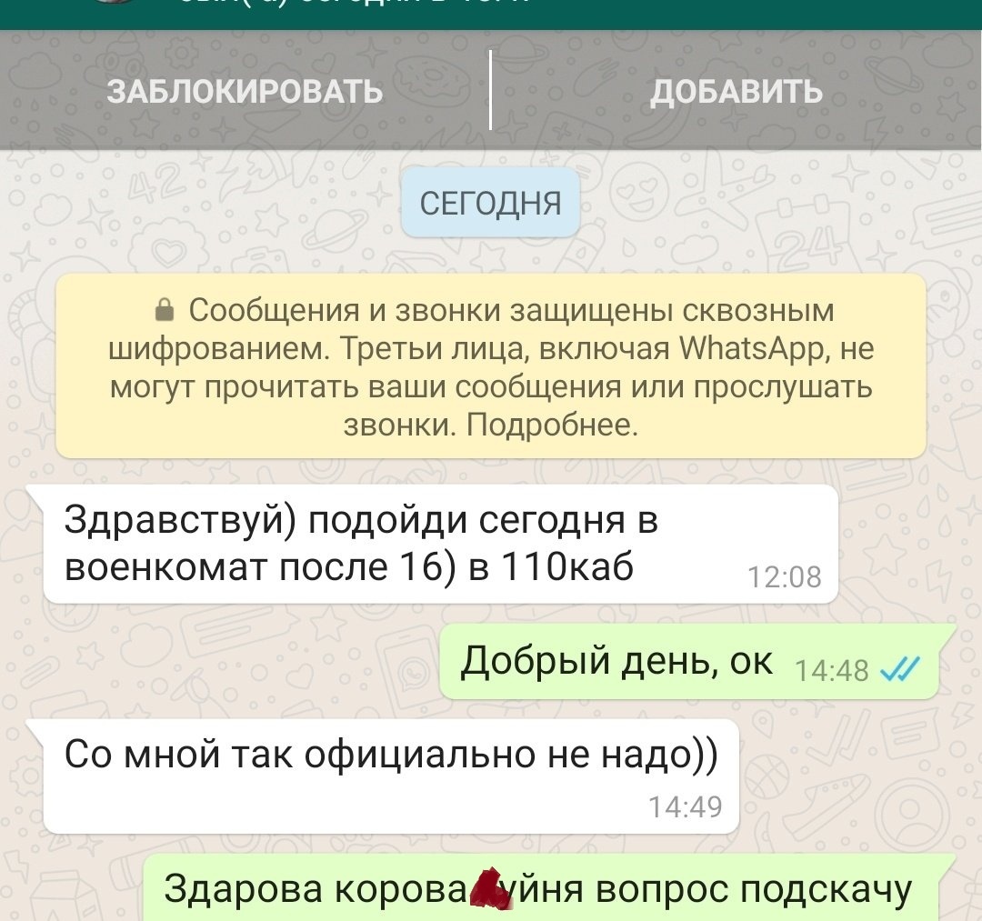 ЗАБЛОКИРОВАТЬ дОБАВИТЬ СЕГОДНЯ 6 Сообщения и звонки защищены сквозным шифрованием Третьи лица включая АЬасэАрр не могут прочитать ваши сообщения или прослушать звонки Подробнее Здравствуй подойди сегодня в военкомат после 16 в 1 10каб 1208 добрый день ок 1448 и Со мной так официально не надо 1449 Здарова коровадйня вопрос подскачу
