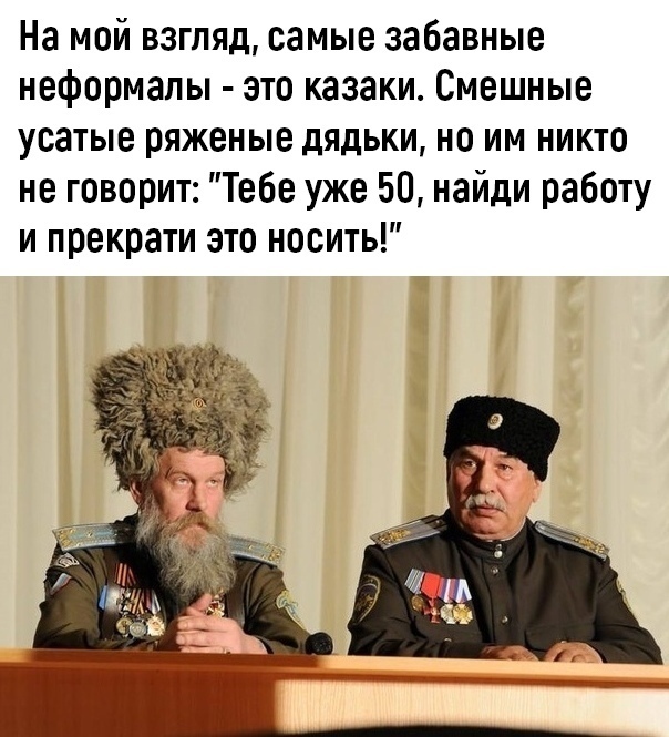 На мой взгляд самые забавные неформалы это казаки Смешные усатые ряженые дядьки но им никто не говорит Тебе уже 50 найди работу и прекрати это носить