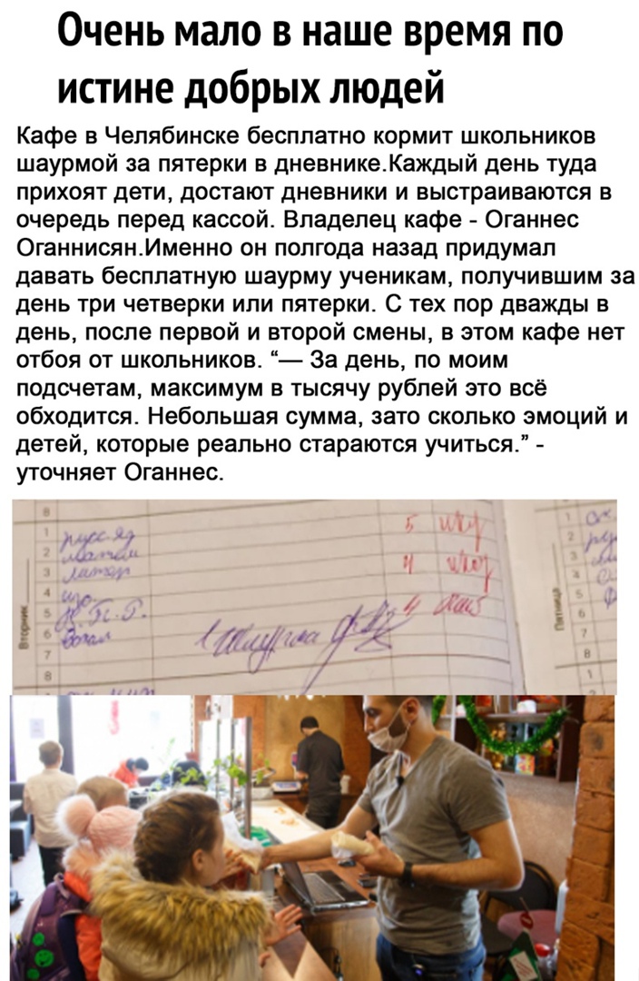 Очень мало в наше время по истине добрых людей Кафе в Челябинске бесплатно кормит школьников шаурмой за пятерки в дневникеКаждый день туда прихоят дети достают дневники и выстраиваются в очередь перед кассой Владелец кафе Оганнес ОганнисянИменно он полгода назад придумал давать бесплатную шаурму ученикам получившим за день три четверки или пятерки с тех пор дважды в день после первой и второй смен
