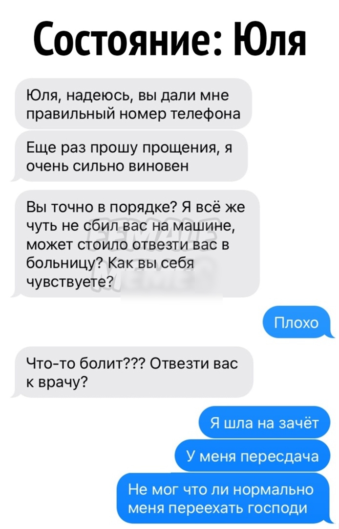 Состояние Юля Юля надеюсь вы дали мне правильный номер телефона Еще раз прошу прощения я очень сильно виновен Вы точно в порядке Я всё же чуть не сбил вас на машине может стоило отвезти вас в больницу Как вы себя чувствуете Что то болит Отвезти вас к врачу Я шла на зачёт У меня пересдача Не МОГ ЧТО ЛИ нормально меня переехать ГОСПОДИ