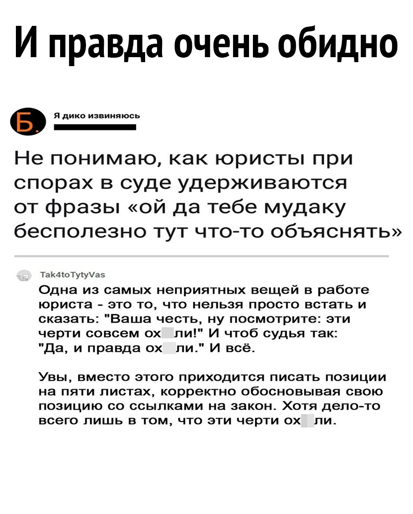 И правда очень обидно я дико извиняюсь _ Не понимаю как юристы при спорах в суде удерживаются от фразы ой да тебе мудаку бесполезно тут чтото объяснять ТаКдКоТуКИаэ Одна из самых неприятных вещей в работе юриста это то что нельзя просто встать и сказать Ваша честь ну посмотрите эти черти совсем ох ли И чтоб судья так Да и правда ох ли И всё УВЫ вместо ЭТОГО ПрИХОдИТСЯ ПИСЗТЬ ПОЗИЦИИ на ПЯТИ листах