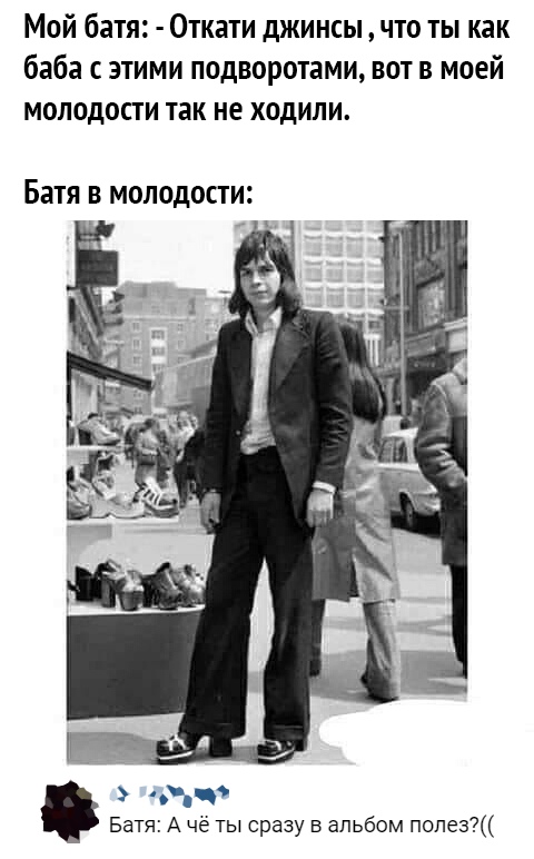 Мой батя Откати джинсы что ты как баба с этими подворотами вот в моей молодости так не ходили Батя В МОЛОДОСТИ 3 Батя А че ты сразу в альбом попе3