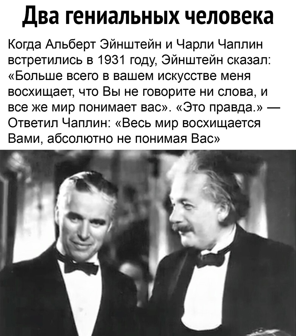 Два гениальных человека Когда Альберт Эйнштейн и Чарли Чаплин встретились в 1931 году Эйнштейн сказал Больше всего в вашем искусстве меня восхищает что Вы не говорите ни слова и все же мир понимает вас Это правда Ответил Чаплин Весь мир восхищается Вами абсолютно не понимая Вас