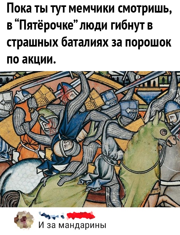 Пока ты тут мемчики смотришь в Пятёрочке люди гибнут в страшных баталиях за порошок ПО акции ич И за мандарины