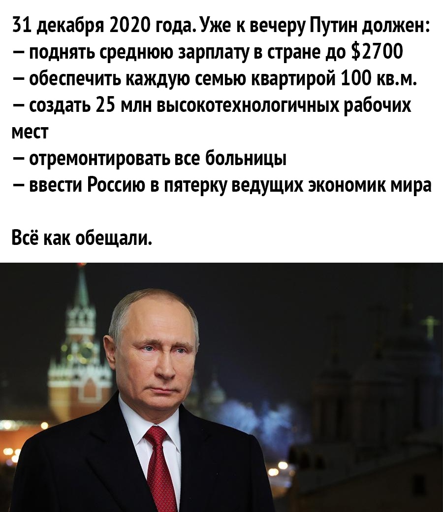 31 декабря 2020 годаУже к вечеру Путин должен поднять среднюю зарплату в стране до 2700 обеспечить каждую семью квартирой 100 квм создать 25 млн высокотехнологичных рабочих мест _ ОТреМОНТИРОВЭТЬ ВСЭ бОЛЬНИЦЫ _ ВВЭСТИ РОССИЮ В ПЯТЭРКУ ВЭДУЩИХ ЭКОНОМИК мира Всё как обещали ае 1553