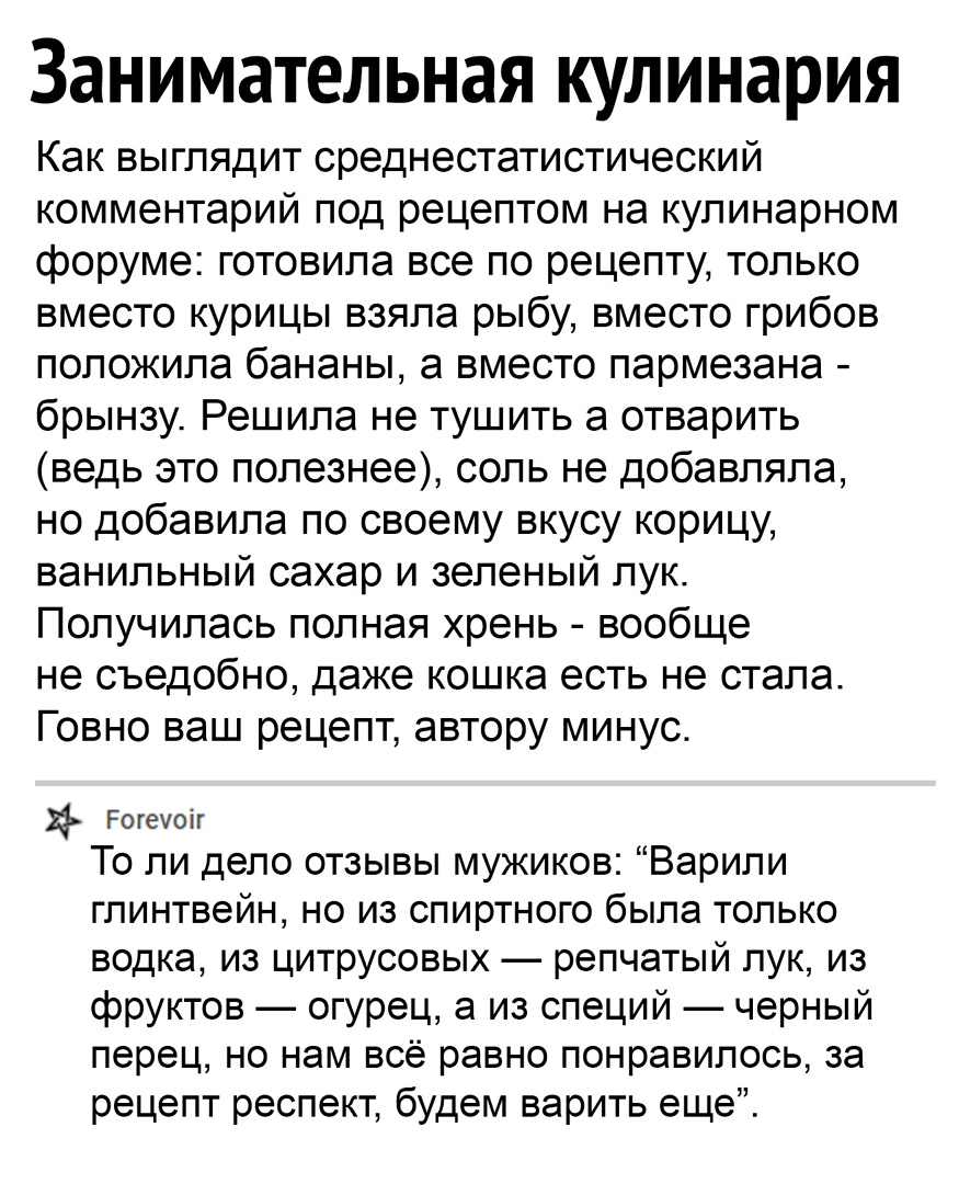 Занимательная кулинария Как выглядит среднестатистический комментарий под рецептом на кулинарном форуме готовила все по рецепту только вместо курицы взяла рыбу вместо грибов положила бананы а вместо пармезана брынзу Решила не тушить а отварить ведь это полезнее соль не добавляла но добавила по своему вкусу корицу ванильный сахар и зеленый лук Получилась полная хрень вообще не съедобно даже кошка е