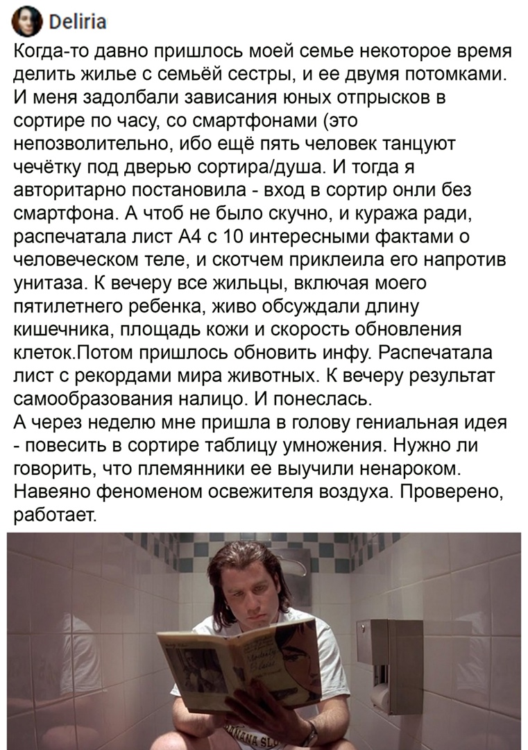 Веіігіа Когда то давно пришлось моей семье некоторое время делить жилье с семьёй сестры и ее двумя потомками И меня задолбали зависания юных отпрысков в сортире по часу со смартфонами это непозволительно ибо еще пять человек танцуют чечетку под дверью сортиредуша И тогда я авторитарно постановила вход в сортир онпи без смартфона А чтоб не было скучно и куража ради распечатала лист А4 с 10 интересн