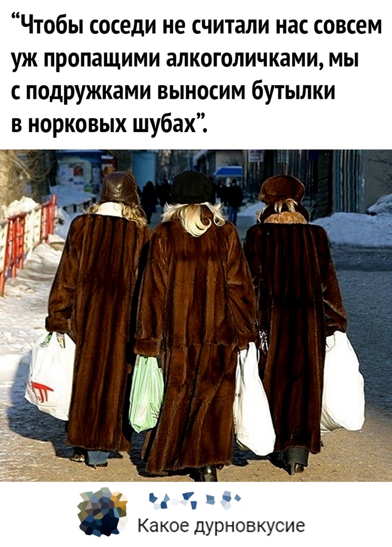 ЧТОбЫ СОСЕДИ НЕ считали НЗС СОВСЕМ уж пропащими алкоголичками мы с подружками выносим бутылки в норковых шубах Какое дурновкусие