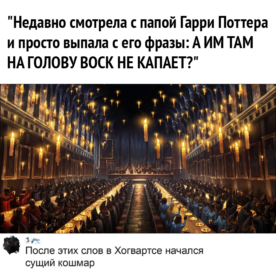 Недавно смотрела с папой Гарри Поттера и просто выпала с его фразы А ИМ ТАМ НА ГОЛОВУ ВОСК НЕ КАПАЕТ После этих слов в Хогвартсе начался сущий кошмар