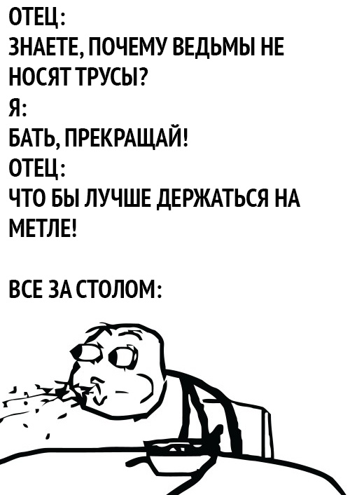 ОТЕЦ ЗНАЕТЕ ПОЧЕМУ ВЕДЬМЫ НЕ НОСЯТ ТРУСЫ Я БАТЬ ПРЕКРАЩАЙ ОТЕЦ ЧТО БЫ ЛУЧШЕ ДЕРЖАТЬСЯ НА МЕТЛЕ ВСЕ ЗА СТОЛОМ
