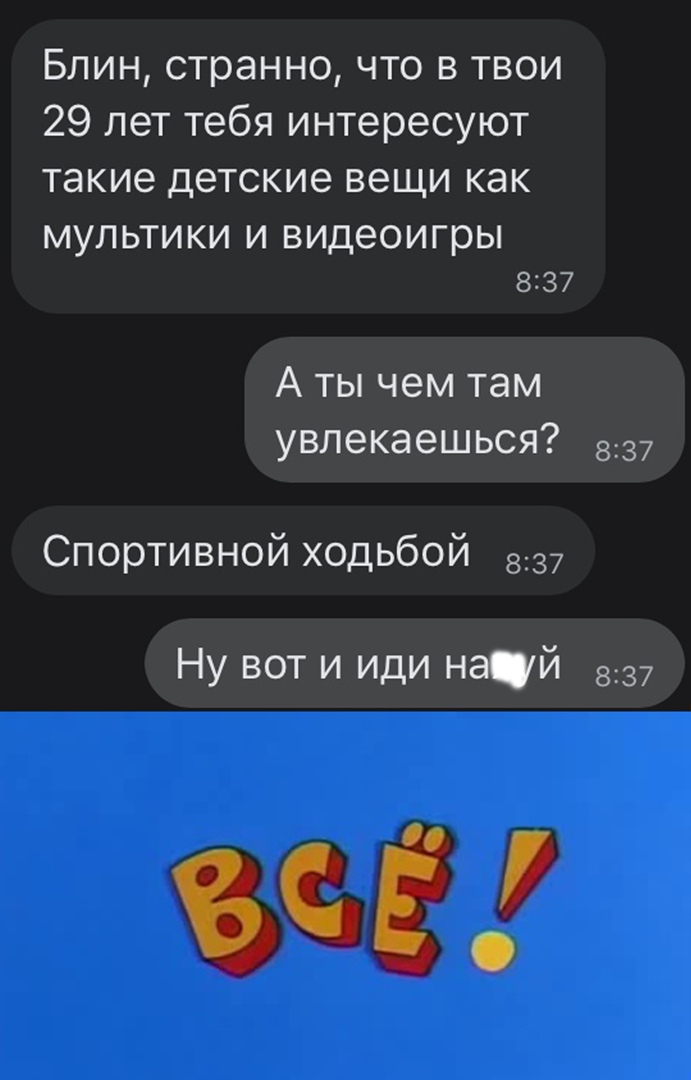 Блин странно что в твои 29 лет тебя интересуют такие детские вещи как МУП ЬТИ КИ И видеоигры 8137 А ты чем там увлекаешься 837 Спортивной ходьбой 837 Ну вот и иди най 837 Ё