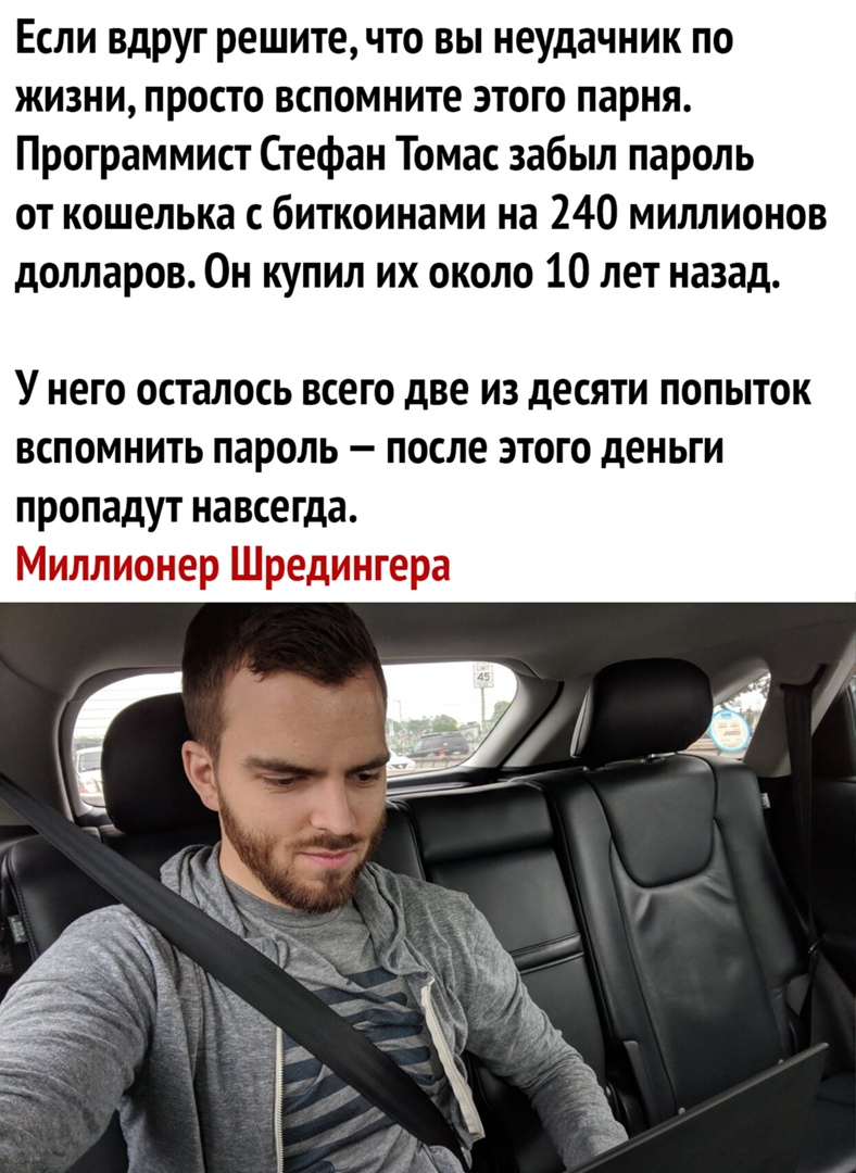 Если вдруг решите что вы неудачник по жизни просто вспомните этого парня Программист Стефан Томас забыл пароль от кошелька с биткоинами на 240 миллионов долларов Он купил их около 10 лет назад У него осталось всего две из десяти попыток вспомнить пароль после этого деньги пропадут навсегда Миллионер Шредингера