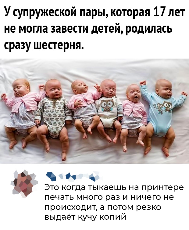 У супружеской пары которая 17 лет не могла завести детей родилась сразу шестерня ЭТО когда тыкаешь на принтере печать МНОГО раз И ничего не происходит а потом резко выдаёт кучу копий