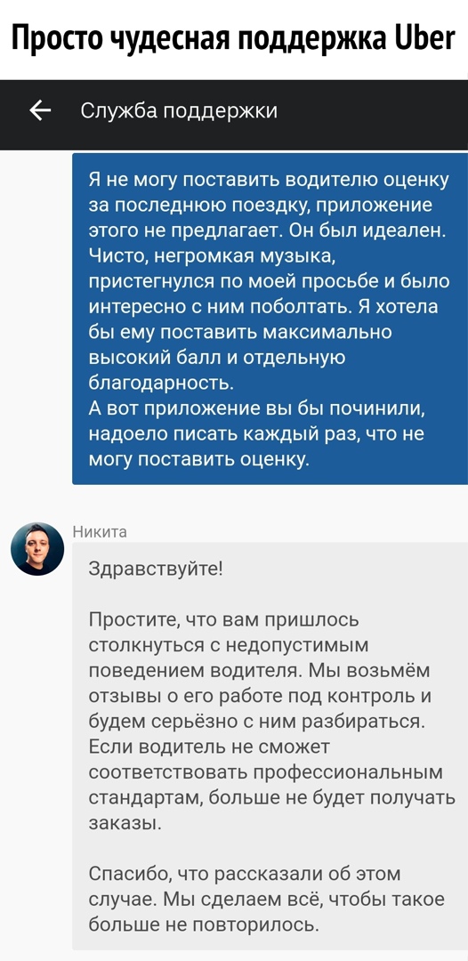 Просто чудесная поддержка ЦЬег Служба поддержки Я не могу поставить водителю оценку за последнюю поездку приложение этого не предлагает Он был идеален Чисто негромкая музыка пристегнулся по моей просьбе и было интересно с ним поболтать Я хотела бы ему поставить максимально высокий балл и отдельную благодарность А вот приложение вы бы починили надоело писать каждый раз что не могу поставить оценку 