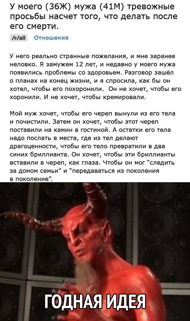 У моего 36Ж мужа 41М тревожные просьбы насчет того что делать после его смерти гп Отношения У него реально странные пожелания и мне заранее неловко Я замужем 12 лет и недавно у моего мужа появились проблемы со здоровьем Разговор зашёл о планах на конец жизни и я спросила как бы он хотел чтобы его похоронипит Он не хочет чтобы его хоронили И не хочет чтобы кремировали Мой муж хочет чтобы его череп 