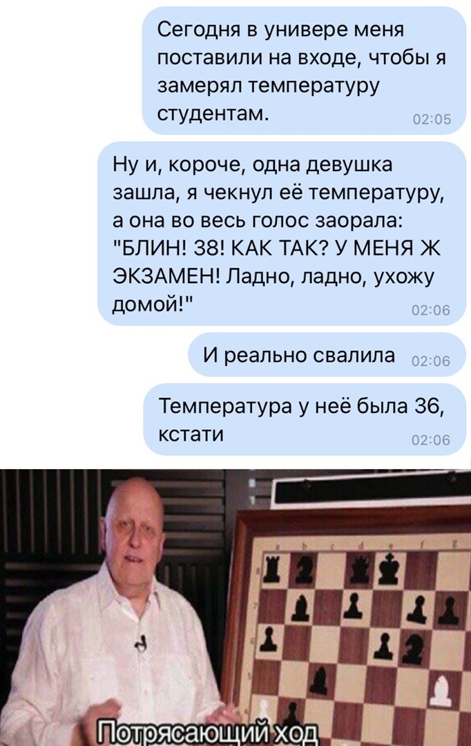 Сегодня в универе меня поставили на входе чтобы Я замерял температуру студентам 02 131 Ну и короче одна девушка зашла я чекнуп её температуру а она во весь голос заорала БЛИН 38 КАК ТАК У МЕНЯ Ж ЭКЗАМЕН Ладно ладно ухожу дОМОЙ 02 сб И реально свалила Температура у неё была 36 кстати дд