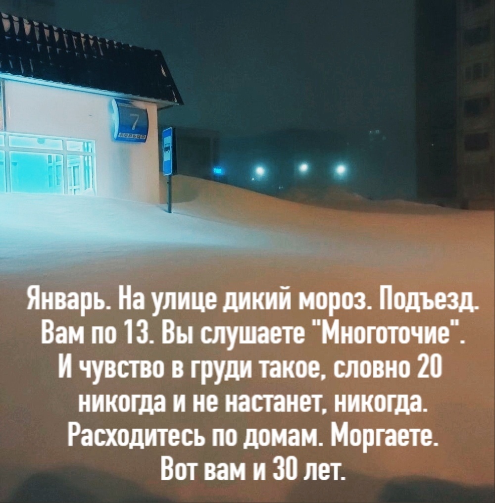 Янпрь На улице дикий мороз Подьезд Вам по 13 Вы слушаете Многоточие И чувство в груди такое словно 20 никоща и не настанет никоща Расходитесь по домам Моргаете Вот вам и 30 лет