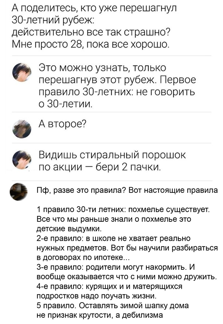 А поделитесь кто уже перешагнул 30 летний рубеж действительно все так страшно Мне просто 28 пока все хорошо Я О 03 Это можно узнать только перешагнув этот рубеж Первое правило 30летних не говорить о ЗО летии А второе Видишь стиральный порошок по акции бери 2 пачки Пф разве это правила Вот настоящие правила 1 правило 30 ти летних похмелье существует Все что мы раньше знали о похмелье это детские вы